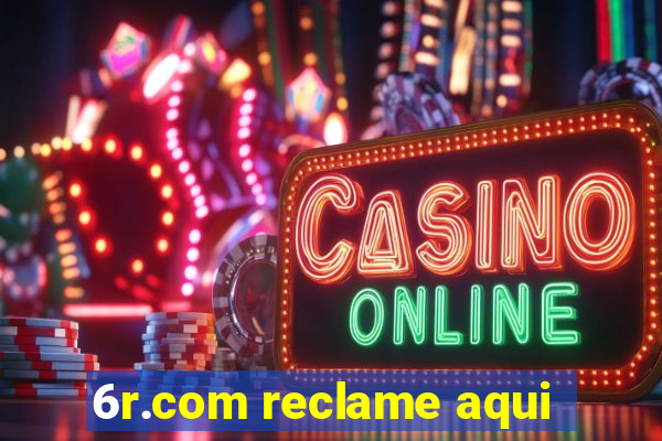 6r.com reclame aqui